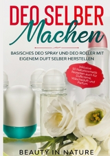 Deo selber machen: Basisches Deo Spray und Deo Roller mit eigenem Duft selber herstellen - Inklusive 50 Naturkosmetik Rezepten auch für Duftcreme, Wäscheduft und Parfum - Beauty in Nature