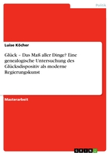 Glück – Das Maß aller Dinge? Eine genealogische Untersuchung des Glücksdispositiv als moderne Regierungskunst - Luise Köcher