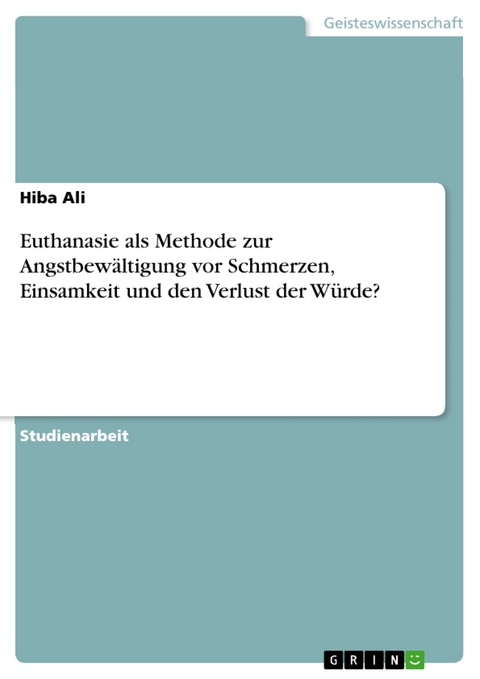 Euthanasie als Methode zur Angstbewältigung vor Schmerzen, Einsamkeit und den Verlust der Würde? - Hiba Ali