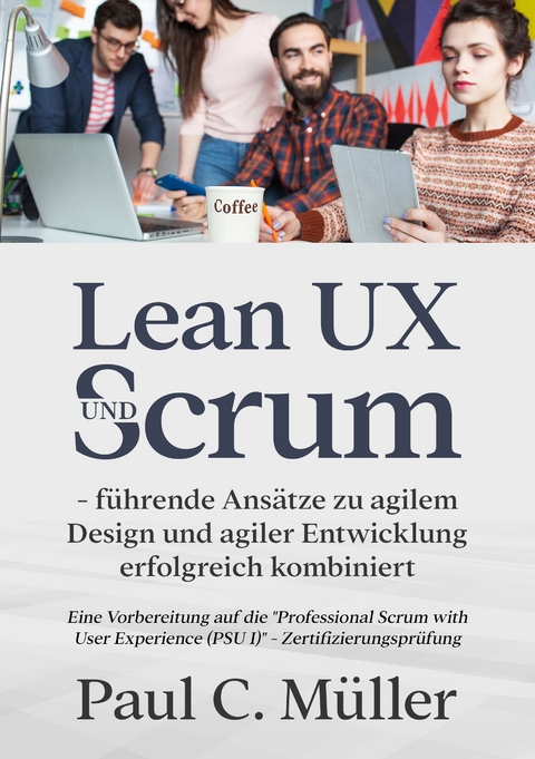 Lean UX und Scrum - führende Ansätze zu agilem Design und agiler Entwicklung erfolgreich kombiniert - Paul C. Müller