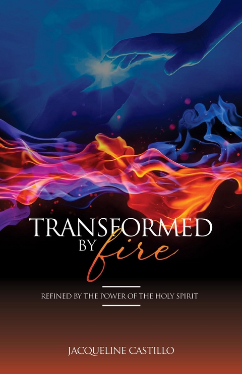 TRANSFORMED BY FIRE. Refined by the Power of the Holy Spirit. -  Jacqueline Castillo