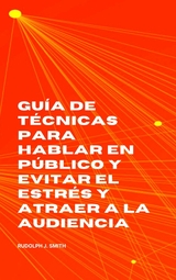 Guía de técnicas para hablar en público y evitar el estrés y atraer a la audiencia - Rudolph J. Smith