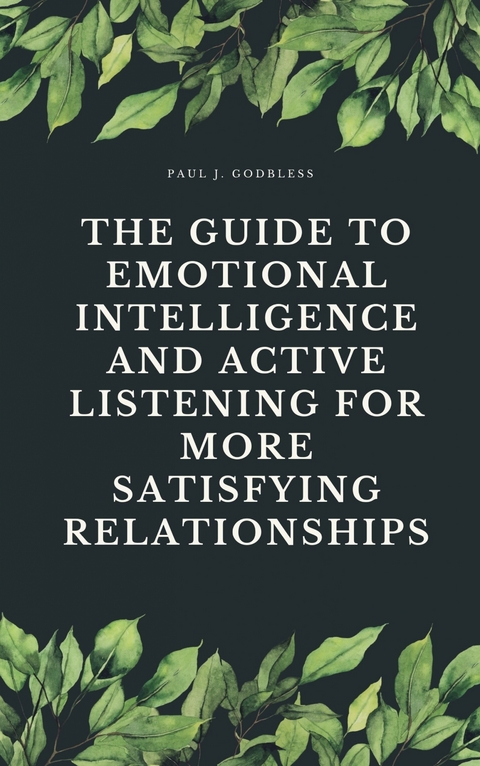 The Guide to Emotional Intelligence and Active Listening for More Satisfying Relationships - Paul J. Godbless