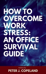 How to Overcome Work Stress: An Office Survival Guide - Peter J. Copeland