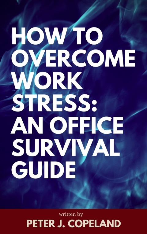 How to Overcome Work Stress: An Office Survival Guide - Peter J. Copeland