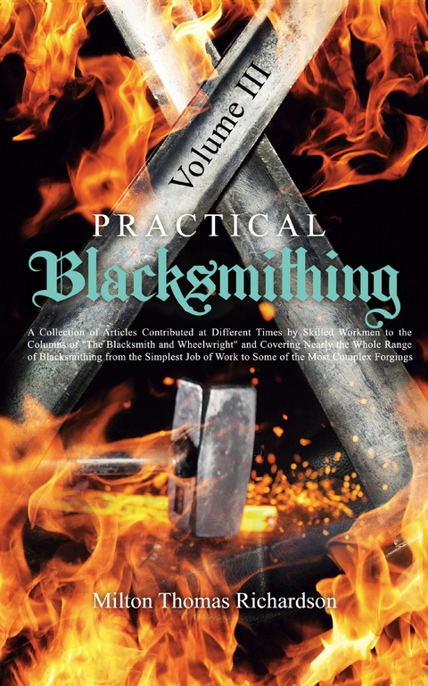 Practical Blacksmithing Vol. III : A Collection of Articles Contributed at Different Times by Skilled Workmen to the Columns of "The Blacksmith and Wheelwright" and Covering Nearly the Whole Range of -  Milton Thomas Richardson