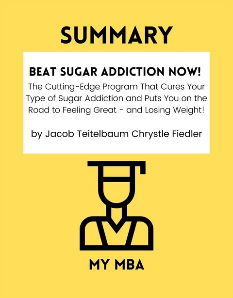 Summary: Beat Sugar Addiction Now! : The Cutting-Edge Program That Cures Your Type of Sugar Addiction and Puts You on the Road to Feeling Great - And Losing Weight! By Jacob Teitelbaum Chrystle Fiedler -  My MBA