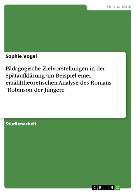 Pädagogische Zielvorstellungen in der Spätaufklärung am Beispiel einer erzähltheoretischen Analyse des Romans "Robinson der Jüngere" - Sophie Vogel
