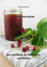 Wildfrüchte-Küche: Das Kochbuch für Konfitüren und Gelees - Katharina Rau