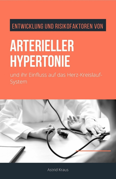 Entwicklung und Risikofaktoren von arterieller Hypertonie und ihr Einfluss auf das Herz-Kreislauf-System - Astrid Kraus