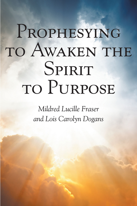 Prophesying to Awaken the Spirit to Purpose - Mildred Lucille Fraser, Lois C Carolyn Dogans