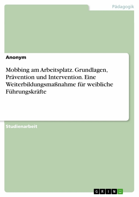 Mobbing am Arbeitsplatz. Grundlagen, Prävention und Intervention. Eine Weiterbildungsmaßnahme für weibliche Führungskräfte -  Anonym