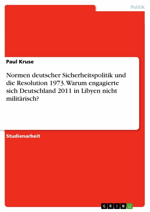Normen deutscher Sicherheitspolitik und die Resolution 1973. Warum engagierte sich Deutschland 2011 in Libyen nicht militärisch? - Paul Kruse