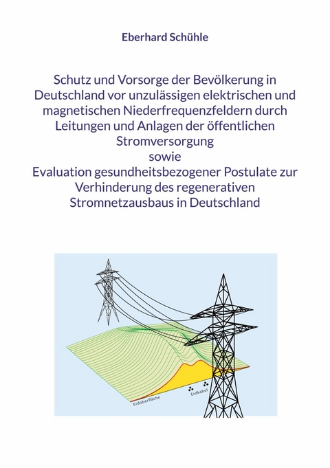 Schutz und Vorsorge der Bevölkerung in Deutschland vor unzulässigen elektrischen und magnetischen Niederfrequenzfeldern durch Leitungen und Anlagen der öffentlichen Stromversorgung sowie Evaluation gesundheitsbezogener Postulate zur Verhinderung des regenerativen Stromnetzausbaus in Deutschland -  Eberhard Schühle