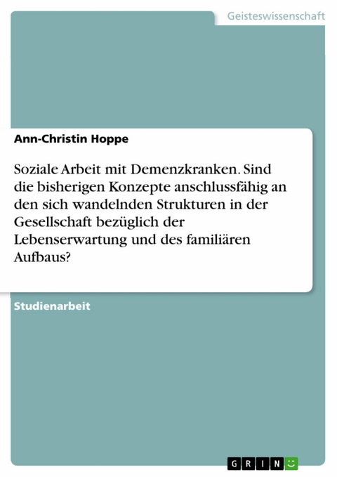 Soziale Arbeit mit Demenzkranken. Sind die bisherigen Konzepte anschlussfähig an den sich wandelnden Strukturen in der Gesellschaft bezüglich der Lebenserwartung und des familiären Aufbaus? -  Ann-Christin Hoppe