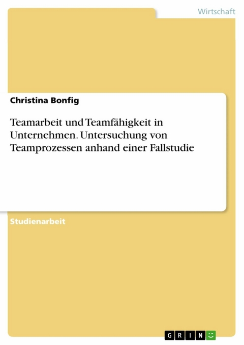 Teamarbeit und Teamfähigkeit in Unternehmen. Untersuchung von Teamprozessen anhand einer Fallstudie - Christina Bonfig