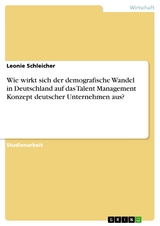 Wie wirkt sich der demografische Wandel in Deutschland auf das Talent Management Konzept deutscher Unternehmen aus? - Leonie Schleicher