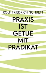 Praxis ist Getue mit Prädikat - Rolf Friedrich Schuett
