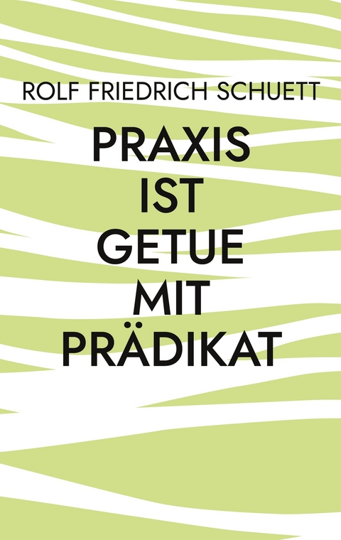 Praxis ist Getue mit Prädikat - Rolf Friedrich Schuett