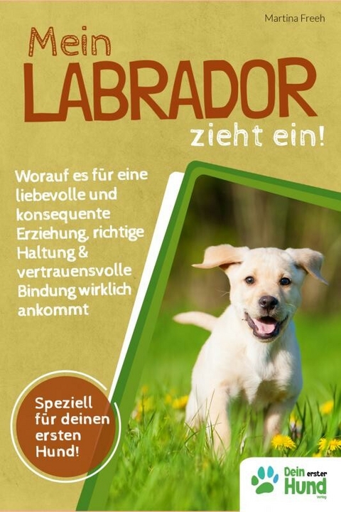 Mein Labrador zieht ein! Worauf es für eine liebevolle und konsequente Erziehung, richtige Haltung & vertrauensvolle Bindung wirklich ankommt -  Martina Freeh