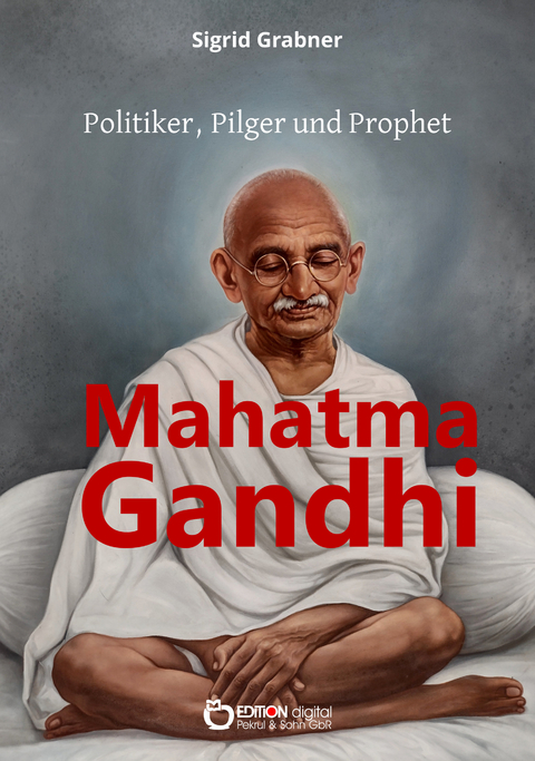 Mahatma Gandhi - Politiker, Pilger und Prophet - Sigrid Grabner