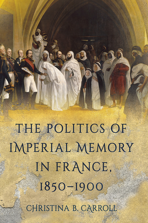 Politics of Imperial Memory in France, 1850-1900 -  Christina B. Carroll