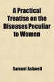 Practical Treatise on the Diseases Peculiar to Women; Illustrated by Cases, Derived from Hospital and Private Practice - Samuel Ashwell; Paul Beck Goddard