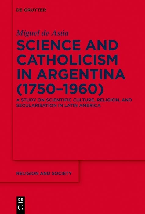 Science and Catholicism in Argentina (1750-1960) -  Miguel de Asúa
