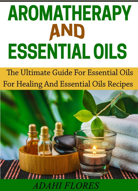 Aromatherapy and Essential Oils : The Ultimate Guide to Essential Oils for Healing and Essential Oils Recipes -  Adahi Flores