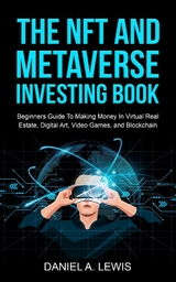 The NFT And Metaverse Investing Book: Beginners Guide To Making Money In Virtual Real Estate, Digital Art, Video Games and Blockchain - Daniel A Lewis