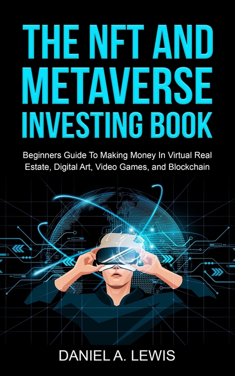 The NFT And Metaverse Investing Book: Beginners Guide To Making Money In Virtual Real Estate, Digital Art, Video Games and Blockchain - Daniel A Lewis