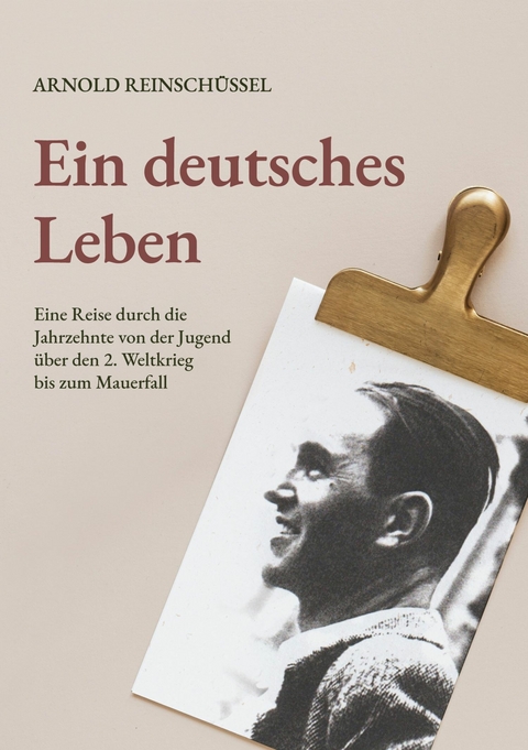 Ein deutsches Leben - Eine Reise durch die Jahrzehnte von der Jugend, über den 2. Weltkrieg bis zum Mauerfall - Arnold Reinschüssel