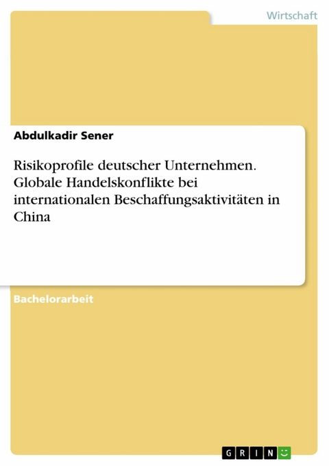 Risikoprofile deutscher Unternehmen. Globale Handelskonflikte bei internationalen Beschaffungsaktivitäten in China - Abdulkadir Sener