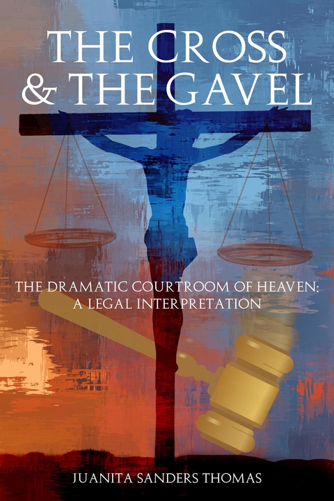 The Cross & The Gavel: The Dramatic Courtroom of Heaven - Juanita Sanders Thomas