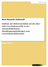 Einfluss der Elektromobilität auf die After Sales Geschäftsmodelle in der Automobilindustrie. Handlungsempfehlungen zum Geschäftsmodellwandel - René Alexander Staikowski