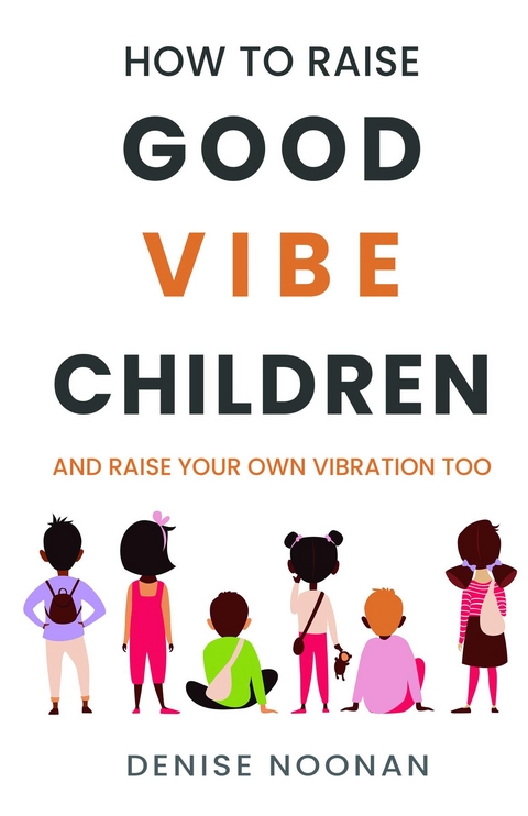 How To Raise Good Vibe Children - and raise your own vibration too -  Denise Noonan