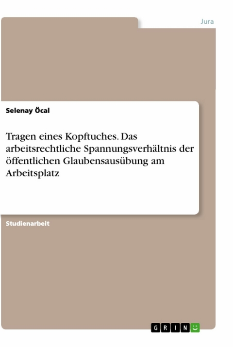 Tragen eines Kopftuches. Das arbeitsrechtliche Spannungsverhältnis der öffentlichen Glaubensausübung am Arbeitsplatz - Selenay Öcal