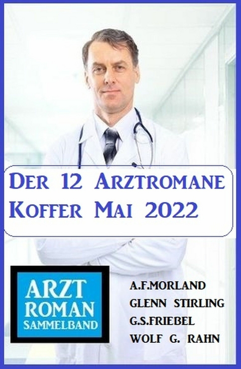 Der 12 Arztromane Koffer Mai 2022 -  A. F. Morland,  G. S. Friebel,  Glenn Stirling,  Wolf G. Rahn