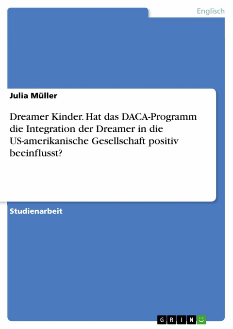 Dreamer Kinder. Hat das DACA-Programm die Integration der Dreamer in die US-amerikanische Gesellschaft positiv beeinflusst? - Julia Müller