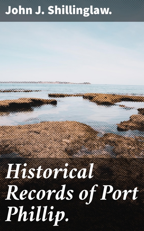 Historical Records of Port Phillip. - John J. Shillinglaw.