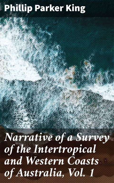 Narrative of a Survey of the Intertropical and Western Coasts of Australia, Vol. 1 - Phillip Parker King