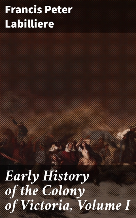 Early History of the Colony of Victoria, Volume I - Francis Peter Labilliere