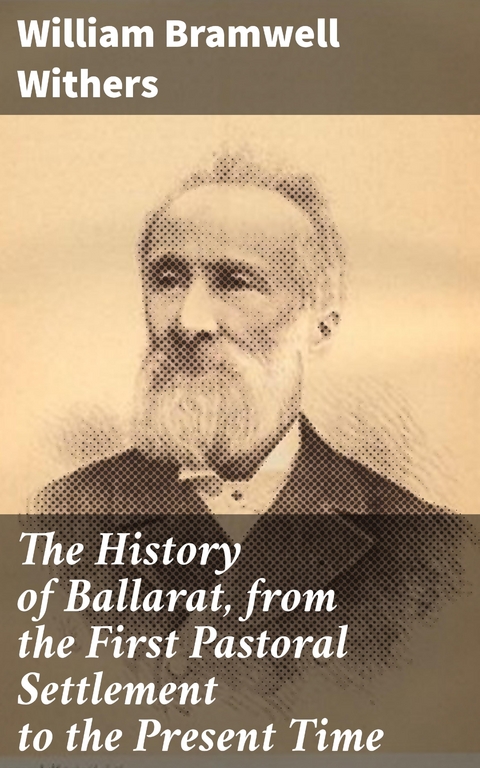 The History of Ballarat, from the First Pastoral Settlement to the Present Time - William Bramwell Withers