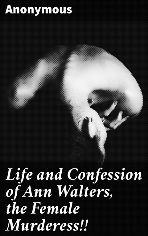 Life and Confession of Ann Walters, the Female Murderess!! -  Anonymous