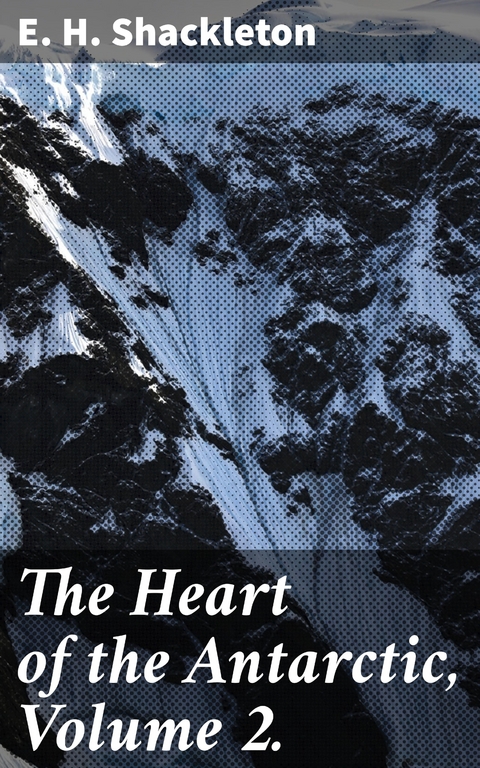 The Heart of the Antarctic, Volume 2. - E. H. Shackleton