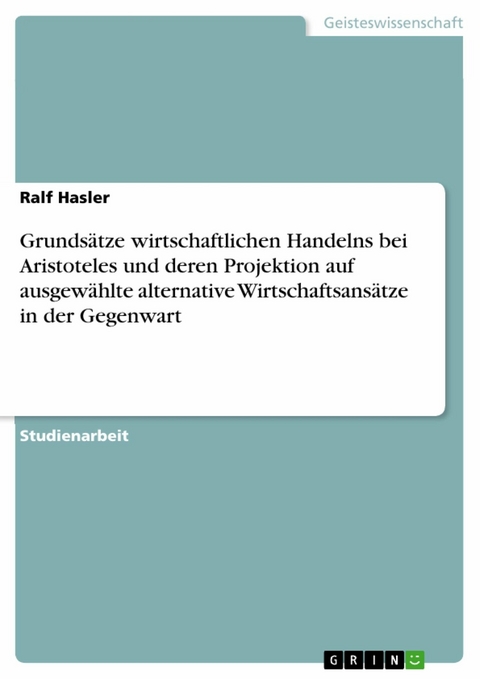 Grundsätze wirtschaftlichen Handelns bei Aristoteles und deren Projektion auf ausgewählte alternative Wirtschaftsansätze in der Gegenwart - Ralf Hasler