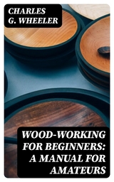 Wood-working for Beginners: A Manual for Amateurs - Charles G. Wheeler