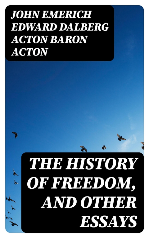 The History of Freedom, and Other Essays - John Emerich Edward Dalberg Acton Acton  Baron