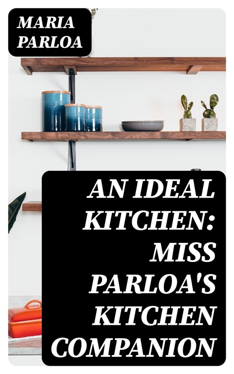 An Ideal Kitchen: Miss Parloa's Kitchen Companion - Maria Parloa