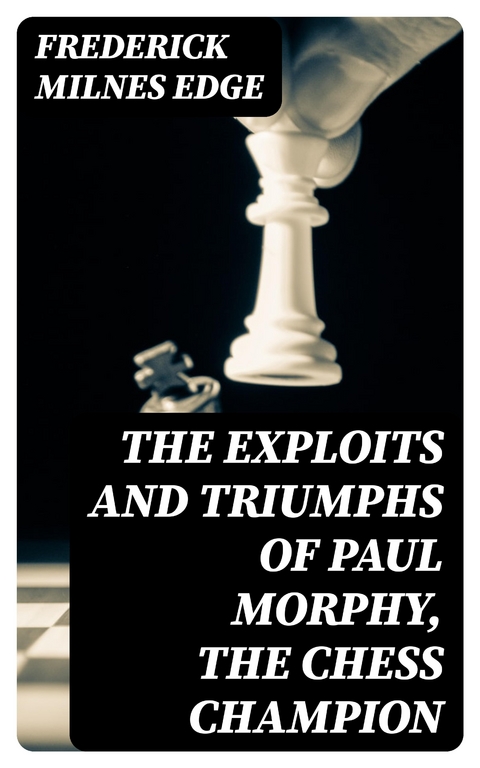 The Exploits and Triumphs of Paul Morphy, the Chess Champion - Frederick Milnes Edge